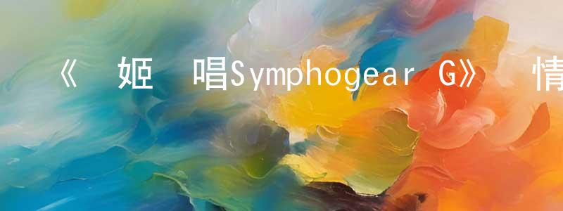 柏立峰的動漫綜藝大全,《戰姬絕唱Symphogear G》詳情介紹_戰姬絕唱Symphogear G已完結在線觀看_戰姬絕唱Symphogear G迅雷下載_日漫